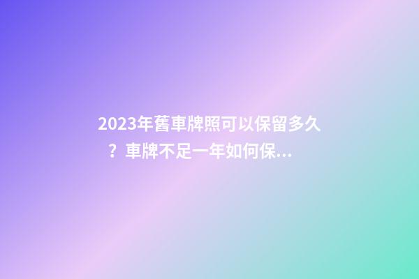 2023年舊車牌照可以保留多久？車牌不足一年如何保留